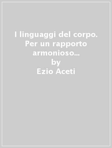 I linguaggi del corpo. Per un rapporto armonioso con sé e con gli altri - Ezio Aceti