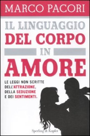 Il linguaggio del corpo in amore. Le leggi non scritte dell'attrazione, della seduzione e dei sentimenti - Marco Pacori