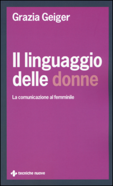 Il linguaggio delle donne. La comunicazione al femminile - Grazia Geiger
