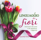 Il linguaggio dei fiori. Dizionario dei nomi e dei significati. Leggende