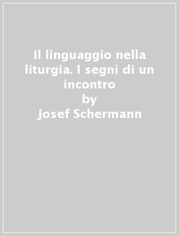 Il linguaggio nella liturgia. I segni di un incontro - Josef Schermann