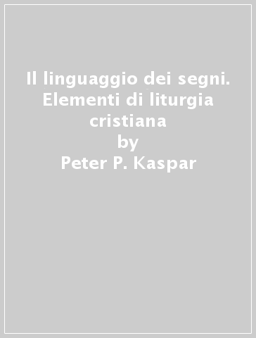 Il linguaggio dei segni. Elementi di liturgia cristiana - Peter P. Kaspar