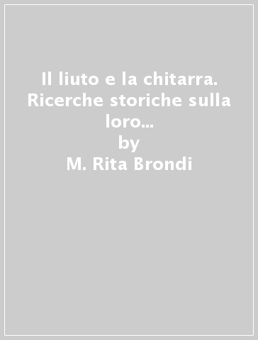 Il liuto e la chitarra. Ricerche storiche sulla loro origine e sul loro sviluppo (rist. anast. Torino, 1926) - M. Rita Brondi