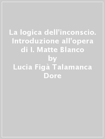 La logica dell'inconscio. Introduzione all'opera di I. Matte Blanco - Lucia Figà Talamanca Dore