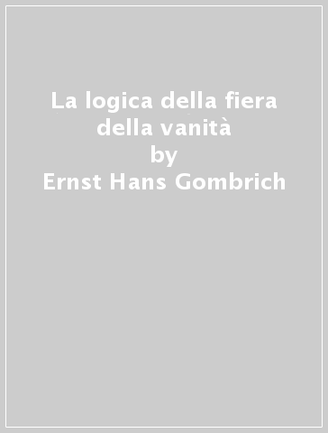 La logica della fiera della vanità - Ernst Hans Gombrich