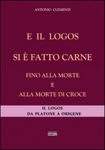 E il logos si è fatto carne fino alla morte e alla morte di croce. Il logos da Platone a Origene - Antonio Clementi