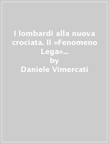 I lombardi alla nuova crociata. Il «Fenomeno Lega» dall'esordio al trionfo. Cronaca di un miracolo politico - Daniele Vimercati