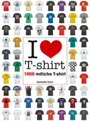 I love T-shirt. 1000 mitiche T-shirt. Ediz. illustrata - Raphaelle Orsini