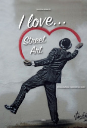 I love... street art. Dichiarazioni d amore sui muri