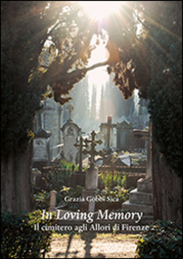 In loving memory. Il cimitero agli Allori di Firenze - Grazia Gobbi Sica