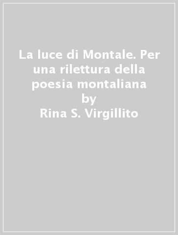 La luce di Montale. Per una rilettura della poesia montaliana - Rina S. Virgillito