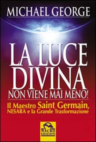 La luce divina non viene mai meno. Il maestro Saint Germain, Nesara e la grande trasformazione - Michael George