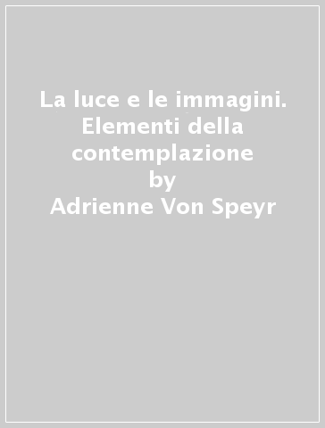 La luce e le immagini. Elementi della contemplazione - Adrienne Von Speyr