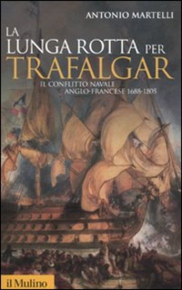 La lunga rotta per Trafalgar. Il conflitto navale anglo-francese 1688-1805 - Antonio Martelli