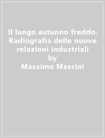 Il lungo autunno freddo. Radiografia delle nuove relazioni industriali - Maurizio Ricci - Massimo Mascini