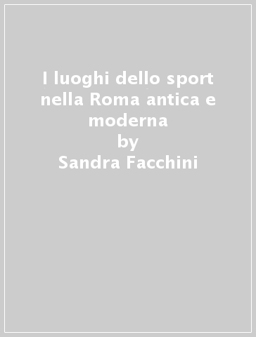 I luoghi dello sport nella Roma antica e moderna - Sandra Facchini