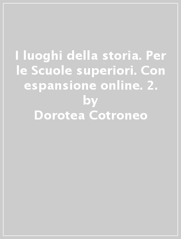 I luoghi della storia. Per le Scuole superiori. Con espansione online. 2. - Dorotea Cotroneo