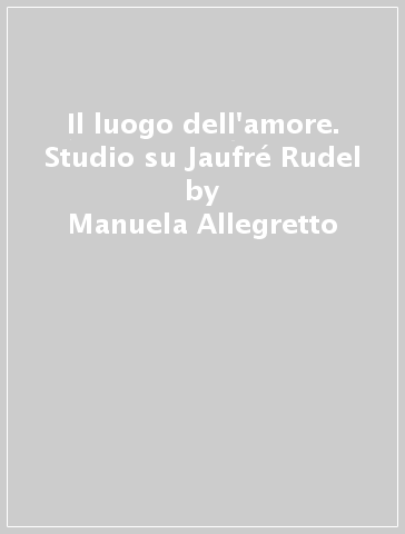 Il luogo dell'amore. Studio su Jaufré Rudel - Manuela Allegretto