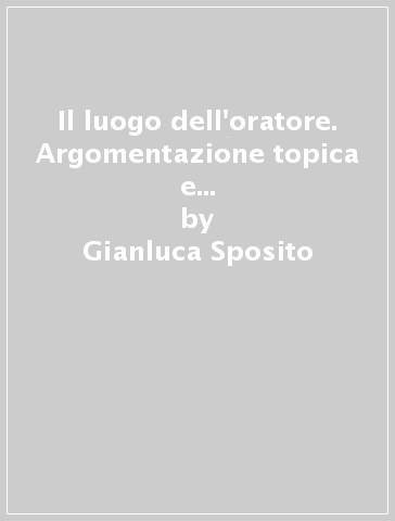 Il luogo dell'oratore. Argomentazione topica e retorica forense in Cicerone - Gianluca Sposito