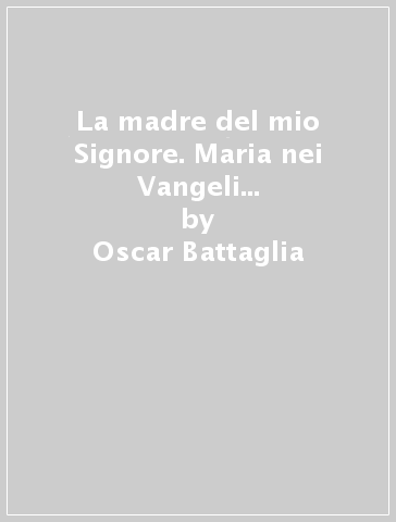 La madre del mio Signore. Maria nei Vangeli di Luca e Giovanni - Oscar Battaglia