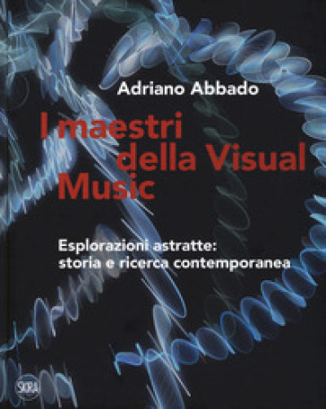 I maestri della Visual Music. Esplorazioni astratte: storia e ricerca contemporanea. Ediz. a colori - Adriano Abbado