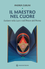 Il maestro nel cuore. Evolvere nella luce e nell amore dell anima