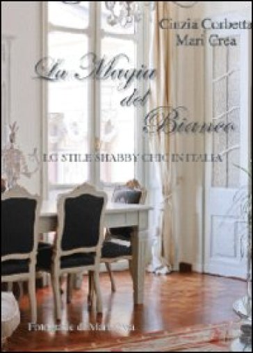 La magia del bianco. Lo stile shabby chic in Italia - Cinzia Corbetta - Maria Crea