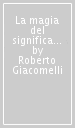 La magia del significato. Corso elementare di semantica della parola