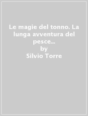 Le magie del tonno. La lunga avventura del pesce che dal mare finì sott'olio - Silvio Torre