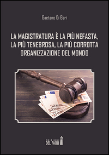 La magistratura è la più nefasta, la più tenebrosa, la più corrotta organizzazione del mondo - Gaetano Di Bari