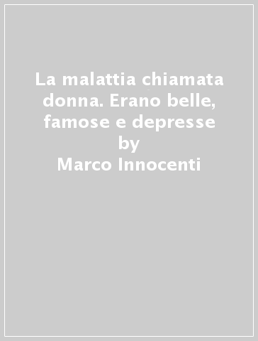 La malattia chiamata donna. Erano belle, famose e depresse - Marco Innocenti