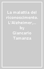 La malattia del riconoscimento. L Alzheimer, le relazioni familiari, il processo di cura