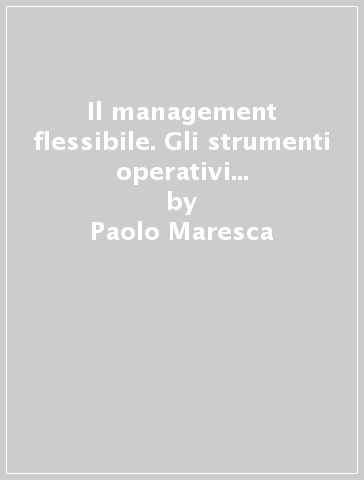 Il management flessibile. Gli strumenti operativi per prevedere, organizzare e motivare in un contesto dinamico e complesso - Paolo Maresca