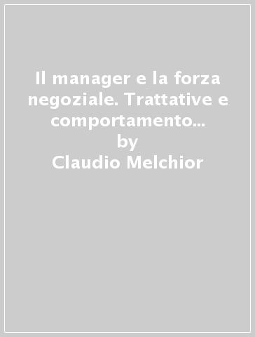 Il manager e la forza negoziale. Trattative e comportamento organizzativo - Claudio Melchior