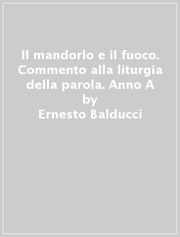 Il mandorlo e il fuoco. Commento alla liturgia della parola. Anno A - Ernesto Balducci