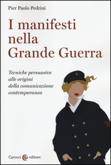 I manifesti nella grande guerra. Tecniche persuasive alle origini della comunicazione contemporanea. Ediz. illustrata - Pier Paolo Pedrini