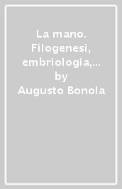 La mano. Filogenesi, embriologia, anatomia descrittiva e funzionale, anatomia topografica e chirurgica, anatomia radiografica