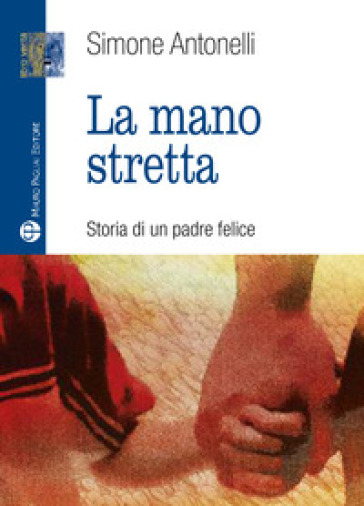 La mano stretta. Storia di un padre felice - Simone Antonelli