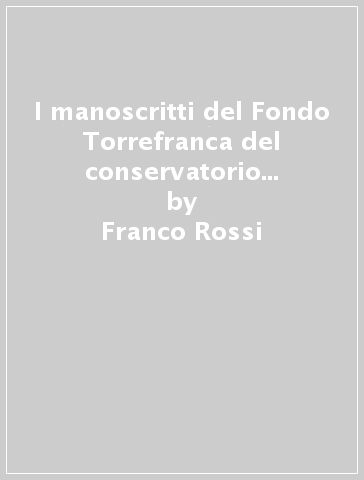 I manoscritti del Fondo Torrefranca del conservatorio Benedetto Marcello. Catalogo per autori - Franco Rossi