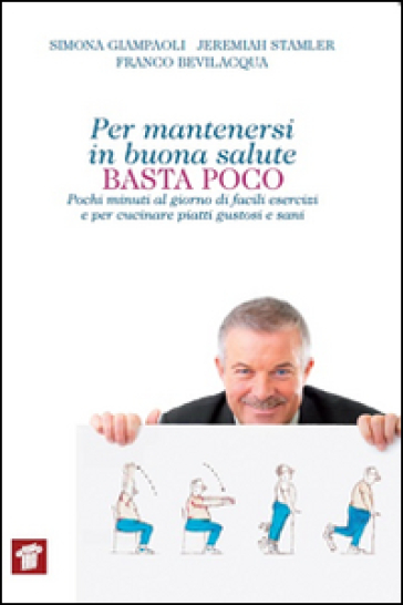 Per mantenersi in buona salute basta poco. Pochi minuti al giorno di facili esercizi e per cucinare piatti gustosi e sani - Simona Giampaoli - Jeremiah Stamler - Franco Bevilacqua