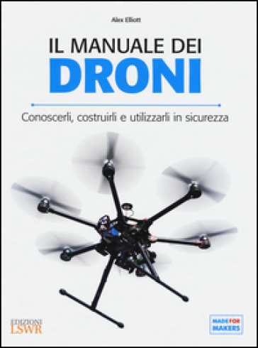 Il manuale dei Droni. Conoscerli, costruirli e utilizzarli in sicurezza - Alex Elliott
