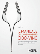 Il manuale dell abbinamento cibo-vino. Storia, tecniche di degustazione, ricette. Con esercitazioni e schede di analisi sensoriale