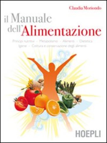 Il manuale dell'alimentazione. Principi nutritivi, metabolismo, alimenti, dietetica, igiene, cottura e conservazione degli alimenti - Claudia Moriondo