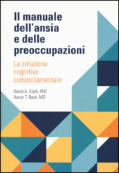 Il manuale dell ansia e delle preoccupazioni. La soluzione cognitivo comportamentale