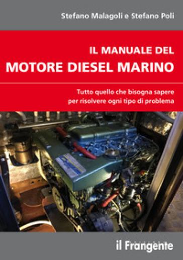 Il manuale del motore diesel marino. Tutto quello che bisogna sapere per risolvere ogni tipo di problema - Stefano Malagoli - Stefano Poli