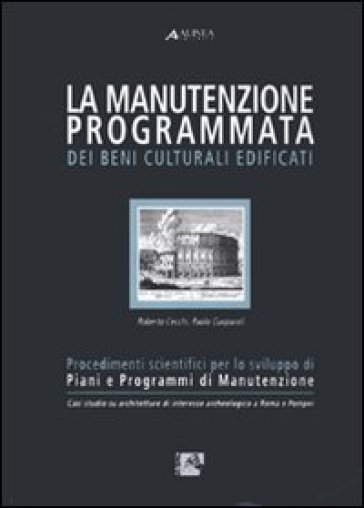 La manutenzione programmata dei beni culturali edificati. Procedimenti scientifici per lo sviluppo di piani e programmi di manutenzione - Roberto Cecchi - Paolo Gasparoli