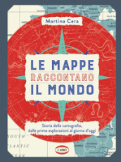 Le mappe raccontano il mondo. Storia della cartografia, dalle prime esplorazioni al giorno d oggi. Ediz. a colori