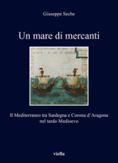 Un mare di mercanti. Il Mediterraneo tra Sardegna e Corona d Aragona nel tardo Medioevo