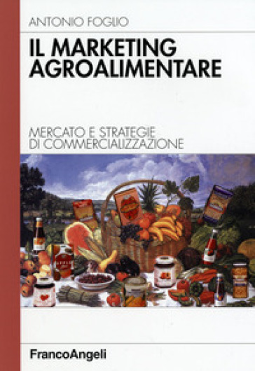 Il marketing agroalimentare. Mercato e strategie di commercializzazione - Antonio Foglio