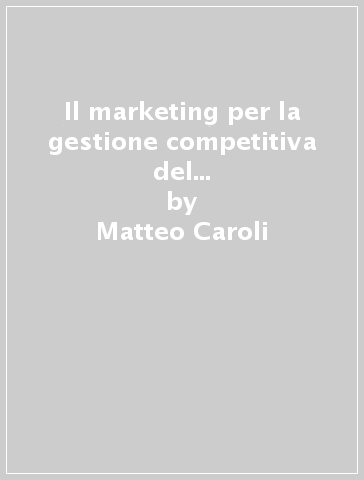 Il marketing per la gestione competitiva del territorio. Modelli e strategie per attrarre ( e far rimanere) nel territorio persone, imprese e grandi investimenti - Matteo Caroli